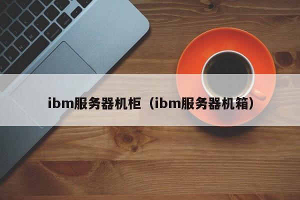 ibm服务器机柜（ibm服务器机箱）