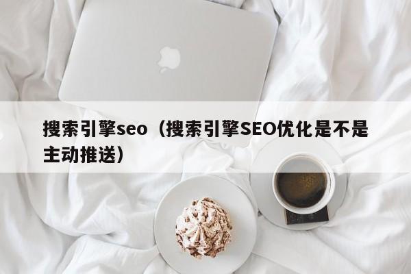 搜索引擎seo（搜索引擎SEO优化是不是主动推送）