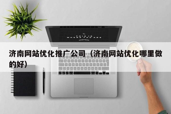 济南网站优化推广公司（济南网站优化哪里做的好）