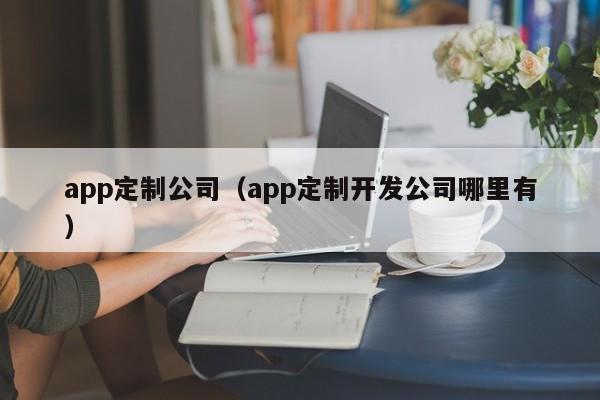 app定制公司（app定制开发公司哪里有）