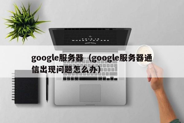 google服务器（google服务器通信出现问题怎么办）