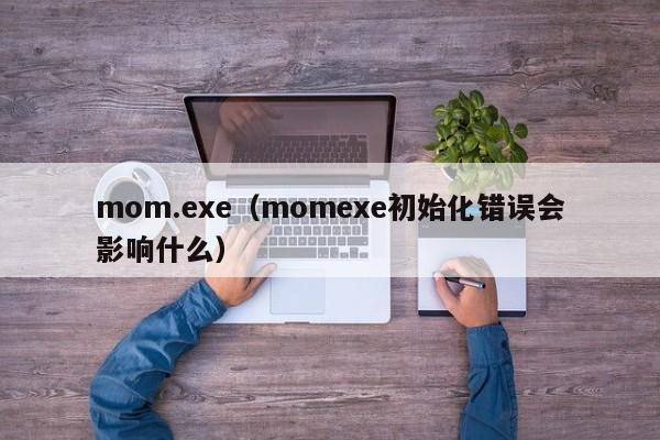 mom.exe（momexe初始化错误会影响什么）