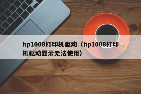 hp1008打印机驱动（hp1008打印机驱动显示无法使用）