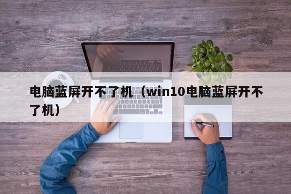 电脑蓝屏开不了机（win10电脑蓝屏开不了机）