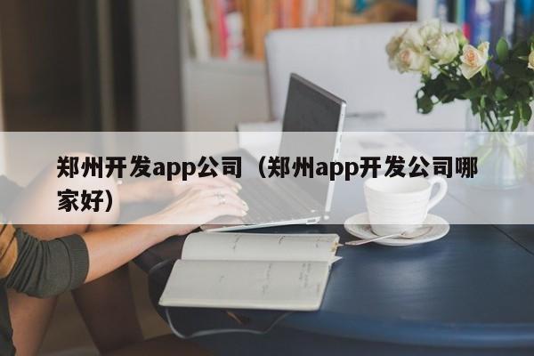 郑州开发app公司（郑州app开发公司哪家好）