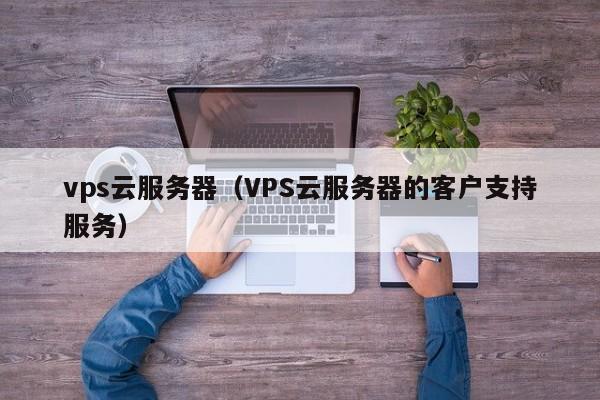 vps云服务器（VPS云服务器的客户支持服务）