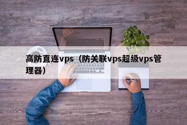 高防直连vps（防关联vps超级vps管理器）