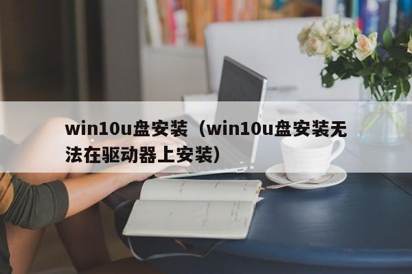 win10u盘安装（win10u盘安装无法在驱动器上安装）