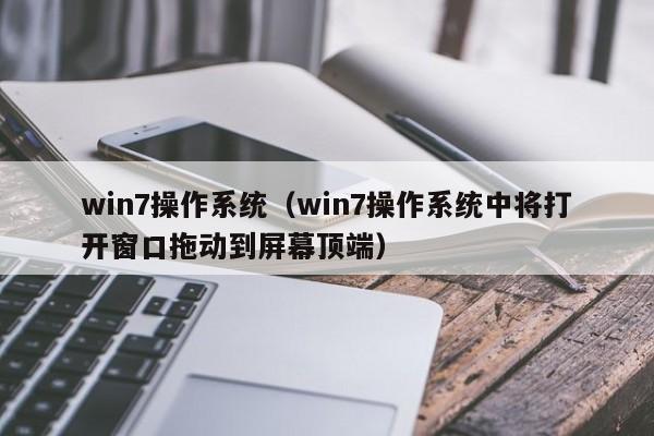 win7操作系统（win7操作系统中将打开窗口拖动到屏幕顶端）