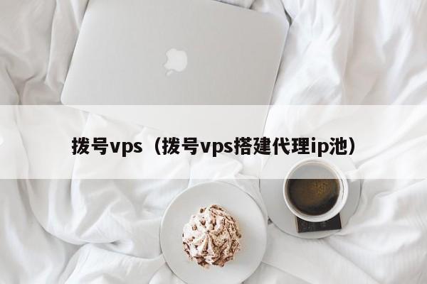 拨号vps（拨号vps搭建代理ip池）