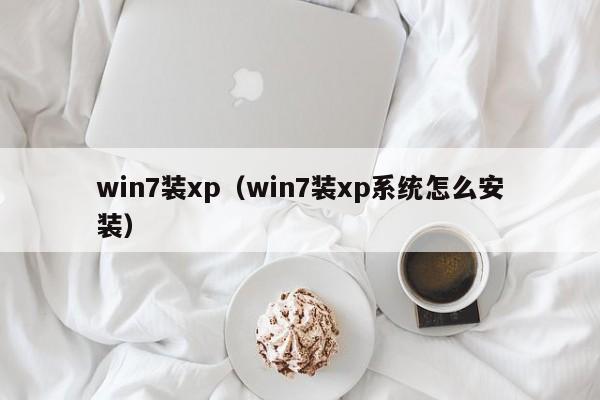 win7装xp（win7装xp系统怎么安装）