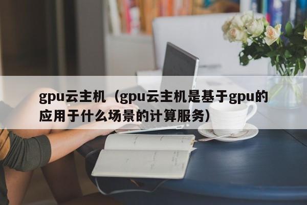 gpu云主机（gpu云主机是基于gpu的应用于什么场景的计算服务）