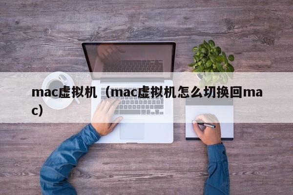 mac虚拟机（mac虚拟机怎么切换回mac）