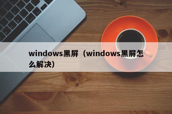 windows黑屏（windows黑屏怎么解决）