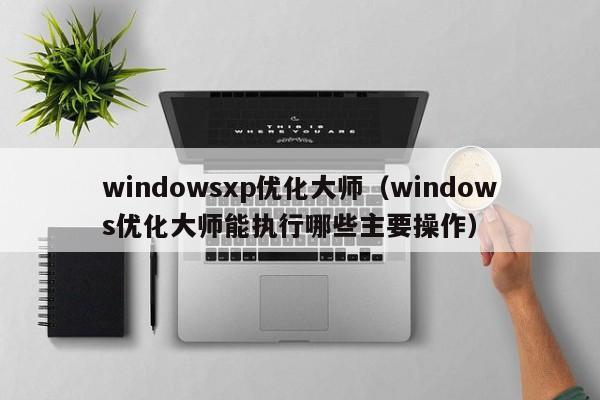 windowsxp优化大师（windows优化大师能执行哪些主要操作）