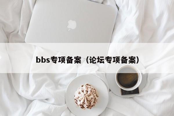 bbs专项备案（论坛专项备案）