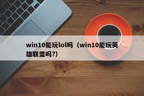 win10能玩lol吗（win10能玩英雄联盟吗?）