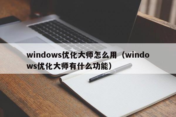 windows优化大师怎么用（windows优化大师有什么功能）