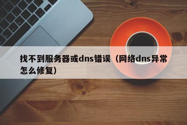 找不到服务器或dns错误（网络dns异常怎么修复）