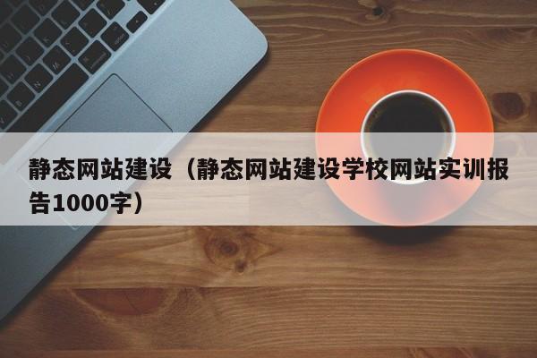 静态网站建设（静态网站建设学校网站实训报告1000字）