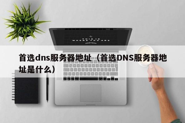 首选dns服务器地址（首选DNS服务器地址是什么）