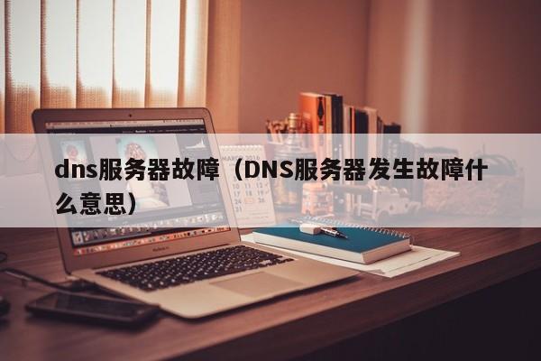 dns服务器故障（DNS服务器发生故障什么意思）