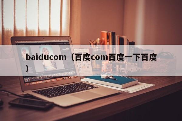 baiducom（百度com百度一下百度）