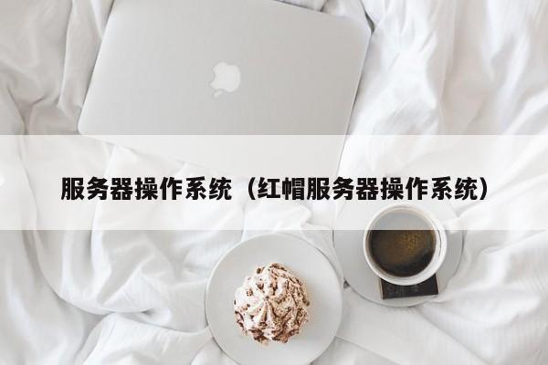 服务器操作系统（红帽服务器操作系统）