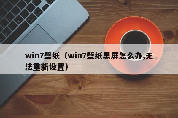 win7壁纸（win7壁纸黑屏怎么办,无法重新设置）