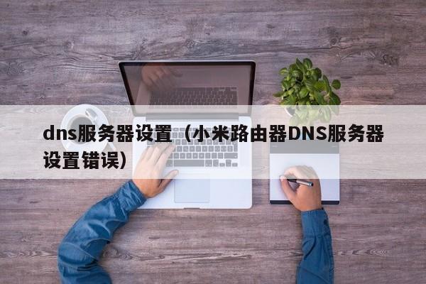 dns服务器设置（小米路由器DNS服务器设置错误）