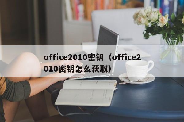 office2010密钥（office2010密钥怎么获取）