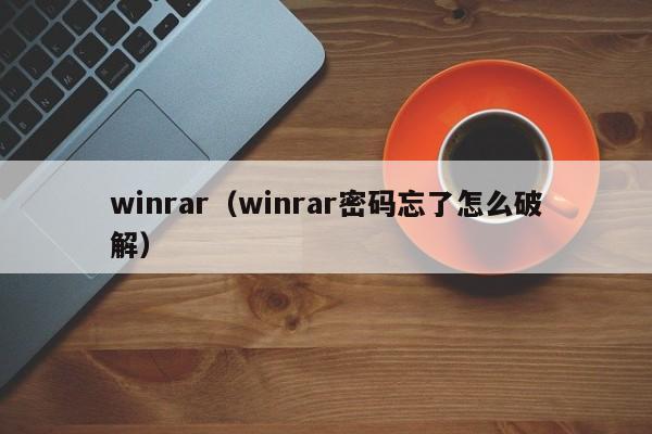 winrar（winrar密码忘了怎么破解）