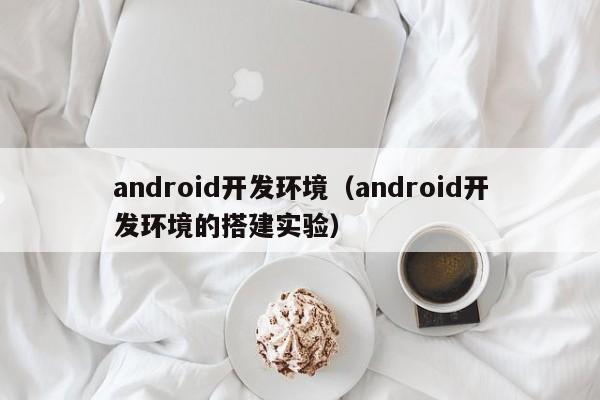 android开发环境（android开发环境的搭建实验）