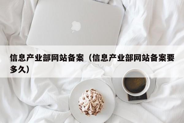 信息产业部网站备案（信息产业部网站备案要多久）