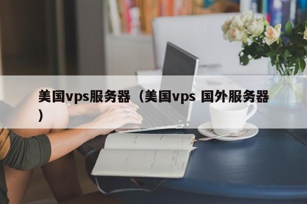 美国vps服务器（美国vps 国外服务器）