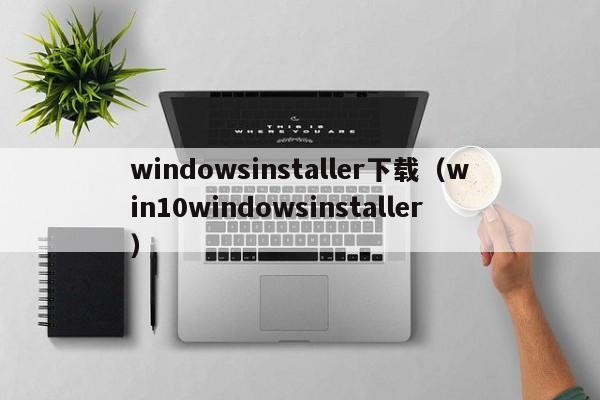 windowsinstaller下载（win10windowsinstaller）