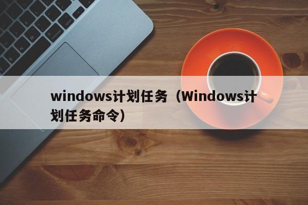 windows计划任务（Windows计划任务命令）