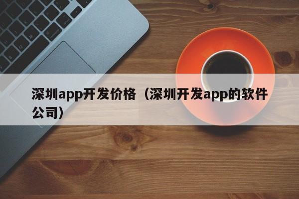 深圳app开发价格（深圳开发app的软件公司）