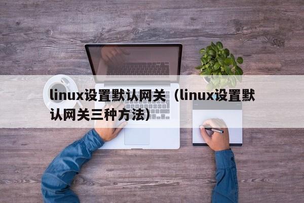 linux设置默认网关（linux设置默认网关三种方法）