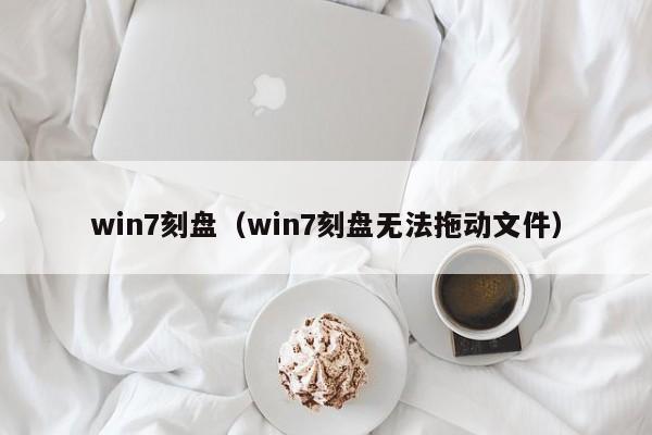 win7刻盘（win7刻盘无法拖动文件）