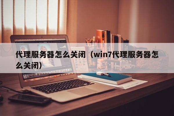 代理服务器怎么关闭（win7代理服务器怎么关闭）