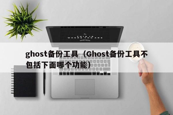 ghost备份工具（Ghost备份工具不包括下面哪个功能）