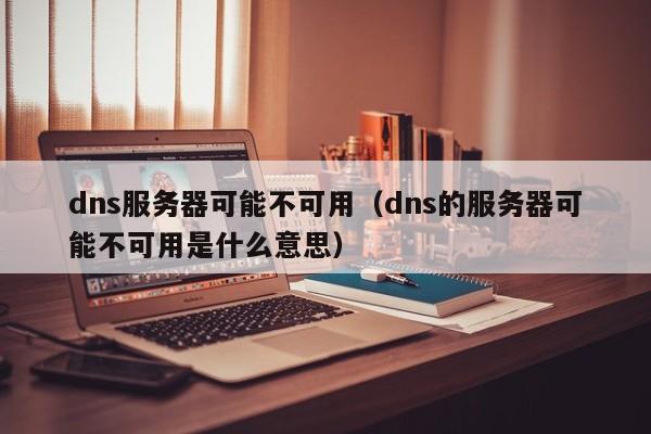 dns服务器可能不可用（dns的服务器可能不可用是什么意思）