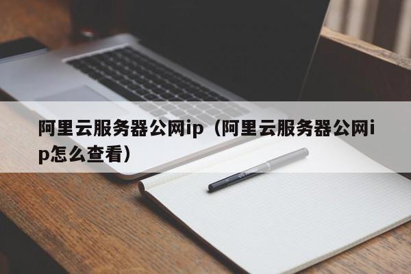 阿里云服务器公网ip（阿里云服务器公网ip怎么查看）