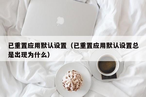 已重置应用默认设置（已重置应用默认设置总是出现为什么）