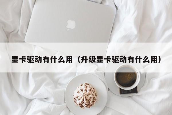 显卡驱动有什么用（升级显卡驱动有什么用）