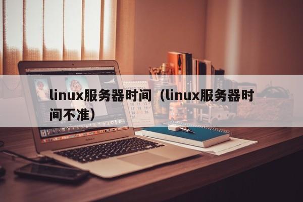 linux服务器时间（linux服务器时间不准）