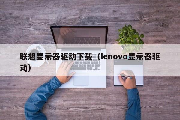 联想显示器驱动下载（lenovo显示器驱动）