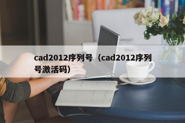 cad2012序列号（cad2012序列号激活码）