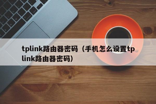 tplink路由器密码（手机怎么设置tplink路由器密码）